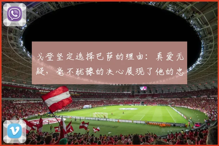 戈登坚定选择巴萨的理由：真爱无疑，毫不犹豫的决心展现了他的忠诚