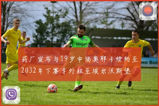 药厂宣布与19岁中场奥耶卡续约至2032年下赛季外租至埃尔沃斯堡