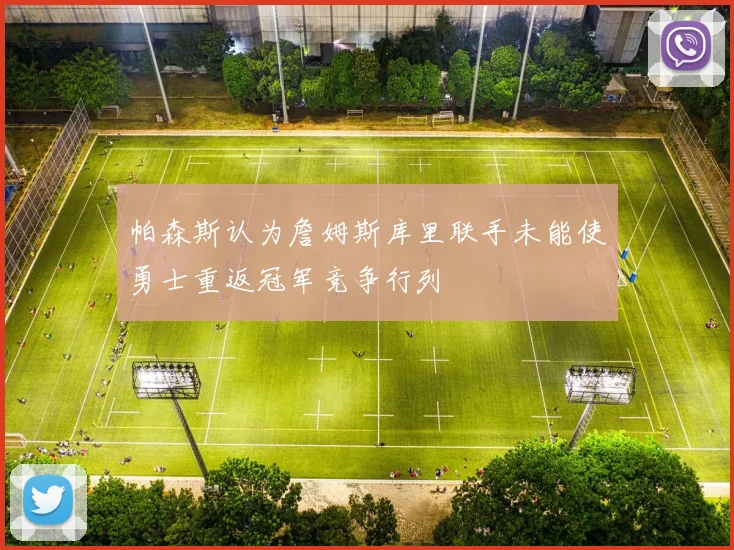 帕森斯认为詹姆斯库里联手未能使勇士重返冠军竞争行列