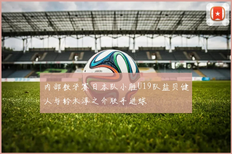 内部教学赛日本队小胜U19队盐贝健人与铃木淳之介联手进球