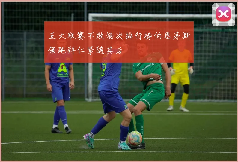 五大联赛不败场次排行榜伯恩茅斯领跑拜仁紧随其后