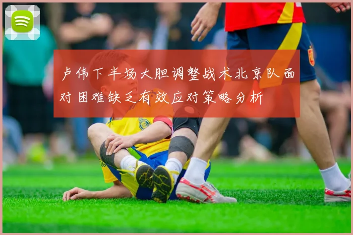 卢伟下半场大胆调整战术北京队面对困难缺乏有效应对策略分析