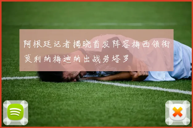 阿根廷记者揭晓首发阵容梅西领衔莫利纳梅迪纳出战劳塔罗