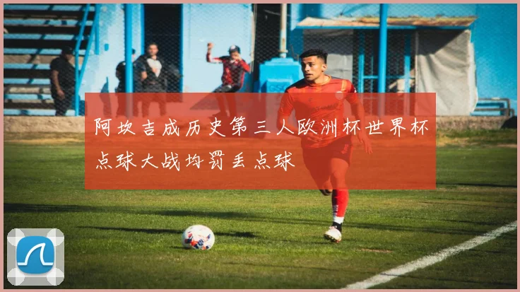 阿坎吉成历史第三人欧洲杯世界杯点球大战均罚丢点球