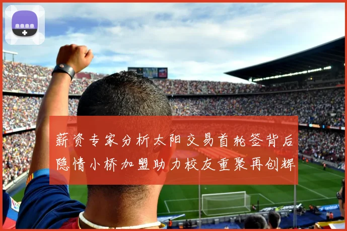 薪资专家分析太阳交易首轮签背后隐情小桥加盟助力校友重聚再创辉煌