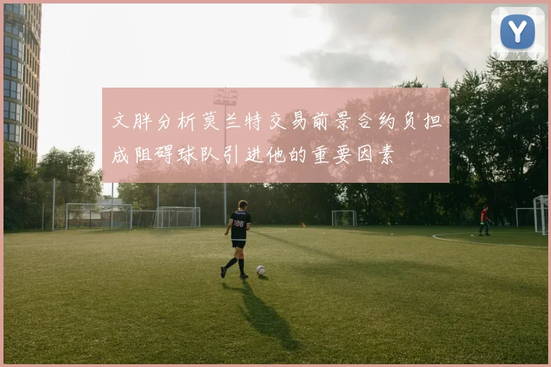 文胖分析莫兰特交易前景合约负担成阻碍球队引进他的重要因素