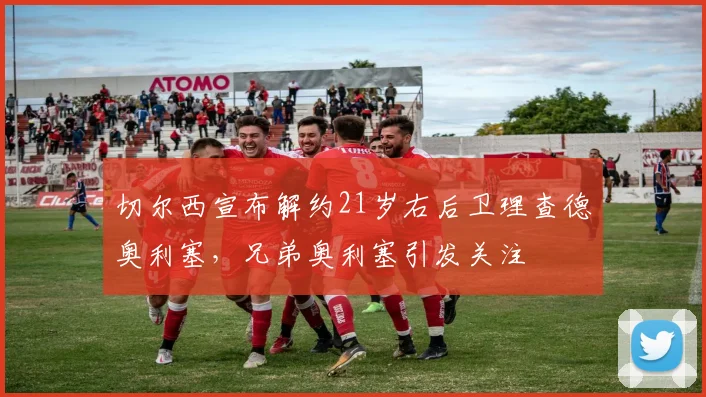 切尔西宣布解约21岁右后卫理查德奥利塞，兄弟奥利塞引发关注