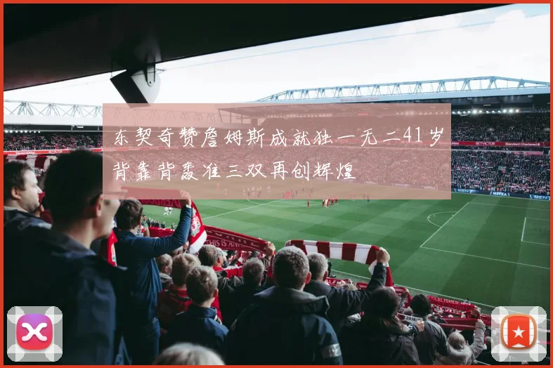 东契奇赞詹姆斯成就独一无二41岁背靠背轰准三双再创辉煌