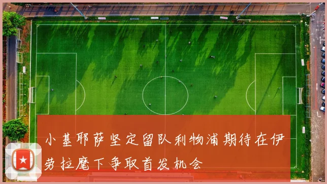 小基耶萨坚定留队利物浦期待在伊劳拉麾下争取首发机会